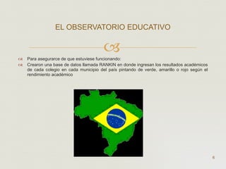Para asegurarce de que estuviese funcionando: Crearon una base de datos llamada RANKIN en donde ingresan los resultados académicos de cada colegio en cada municipio del país pintando de verde, amarillo o rojo según el rendimiento académico  EL OBSERVATORIO EDUCATIVO  