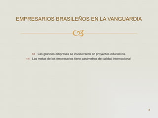 Las grandes empresas se involucraron en proyectos educativos. Las metas de los empresarios tiene parámetros de calidad internacional  EMPRESARIOS BRASILEÑOS EN LA VANGUARDIA  