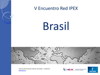 V Encuentro Red IPEX



                                         Brasil


Instituto de Promoción Exterior de Castilla – La Mancha
www.ipex.es
 