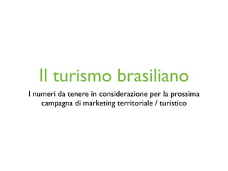 Il turismo brasiliano
I numeri da tenere in considerazione per la prossima
    campagna di marketing territoriale / turistico
 