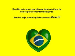 Bendito este povo, que oferece todos os tipos de climas para contentar toda gente. Bendita seja,  querida pátria chamada  Brasil! 