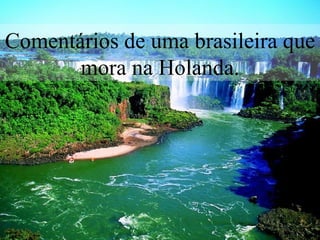 Comentários de uma brasileira que mora na Holanda. 