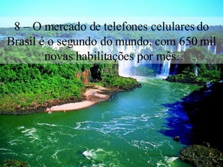8 – O mercado de telefones celulares do Brasil é o segundo do mundo, com 650 mil novas habilitações por mês. 