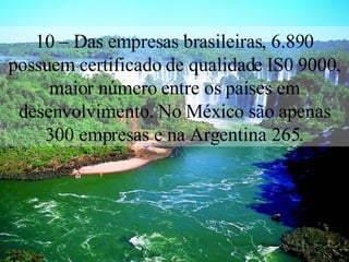 10 – Das empresas brasileiras, 6.890 possuem certificado de qualidade IS0 9000, maior número entre os países em desenvolvimento. No México são apenas 300 empresas e na Argentina 265. 