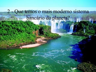 2 - Que temos o mais moderno sistema bancário do planeta? 