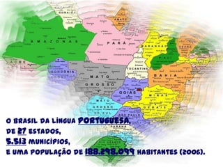 O Brasil da língua portuguesa,
de 27 estados,
5.513 municípios,
e uma população de 188.298.099 habitantes (2006).
 