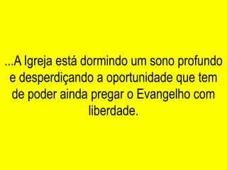 ...A Igreja está dormindo um sono profundo
  e desperdiçando a oportunidade que tem
  de poder ainda pregar o Evangelho com
                  liberdade.
 