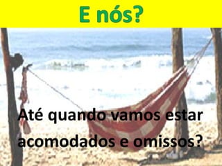 Até quando vamos estar
acomodados e omissos?
 