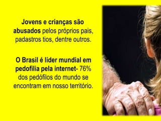 Jovens e crianças são
abusados pelos próprios pais,
 padastros tios, dentre outros.

 O Brasil é líder mundial em
 pedofilia pela internet- 76%
  dos pedófilos do mundo se
encontram em nosso território.
 