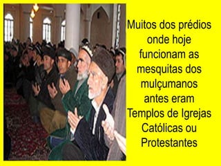 Muitos dos prédios
    onde hoje
  funcionam as
  mesquitas dos
   mulçumanos
   antes eram
Templos de Igrejas
   Católicas ou
   Protestantes
 