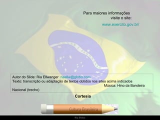 Para maiores informações
                                                             visite o site:
                                                         www.exercito.gov.br/




Autor do Slide: Ria Ellwanger riaellw@globo.com
Texto: transcrição ou adaptação de textos obtidos nos sites acima indicados
                                                          Música: Hino da Bandeira
Nacional (trecho)
                                      Cortesia




                                      Ria Slides
 