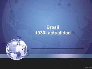 Brasil
1930- actualidad
 