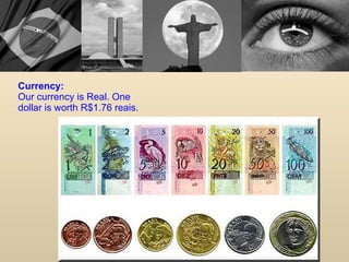 Currency:  Our currency is Real. One dollar is worth R$1.76 reais. 