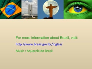 For more information about Brazil, visit: http://www.brasil.gov.br/ingles/ Music : Aquarela do Brasil 
