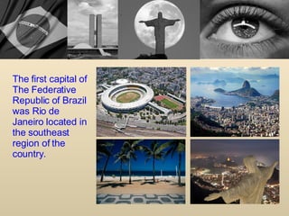 The first capital of The Federative Republic of Brazil  was Rio de Janeiro located in the southeast region of the country. 