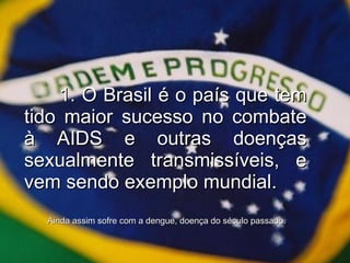 1. O Brasil é o país que tem tido maior sucesso no combate à AIDS e outras doenças sexualmente transmissíveis, e vem sendo exemplo mundial. Ainda assim sofre com a dengue, doença do século passado. 