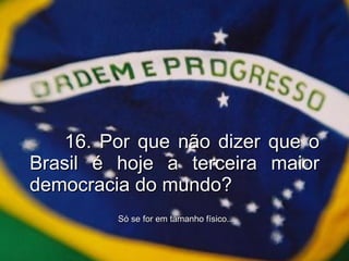 16. Por que não dizer que o Brasil é hoje a terceira maior democracia do mundo? Só se for em tamanho físico... 