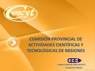 COMISIÓN PROVINCIAL DE ACTIVIDADES CIENTÍFICAS Y TECNOLÓGICAS DE MISIONES Consejo General de Educación de la Provincia de Misiones 