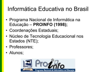 Informática Educativa no Brasil <ul><li>Programa Nacional de Informática na Educação –  PROINFO (1998); </li></ul><ul><li>...