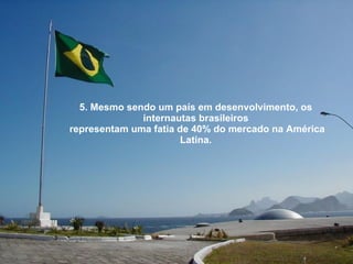 5. Mesmo sendo um país em desenvolvimento, os internautas brasileiros representam uma fatia de 40% do mercado na América Latina. 