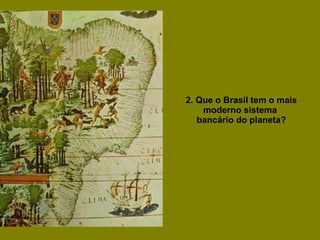 2. Que o Brasil tem o mais moderno sistema  bancário do planeta? 