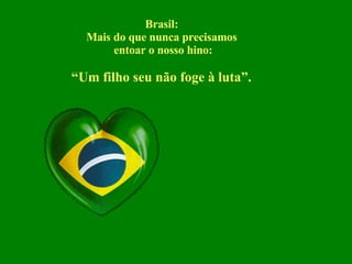 Brasil:  Mais do que nunca precisamos  entoar o nosso hino: “Um filho seu não foge à luta”.  