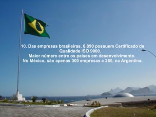 10. Das empresas brasileiras, 6.890 possuem Certificado de Qualidade ISO 9000.  Maior número entre os países em desenvolvimento.  No México, são apenas 300 empresas e 265, na Argentina. 