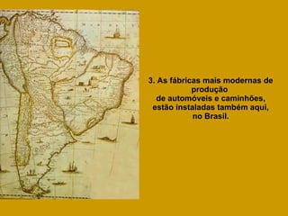3. As fábricas mais modernas de produção  de automóveis e caminhões, estão instaladas também aqui, no Brasil. 