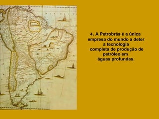 4 .  A Petrobrás é a única  empresa do mundo a deter a tecnologia completa de produção de petróleo em  águas profundas. 
