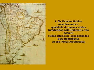6. Os Estados Unidos reconheceram a  qualidade de nossos aviões (produzidos pela Embraer) e vão adquirir aviões altamente  especializados para treinamento de sua  Força Aeronáutica. 