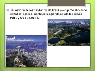  La mayoría de los habitantes de Brasil viven junto al océano
  Atlántico, especialmente en las grandes ciudades de São
  Paulo y Río de Janeiro.
 