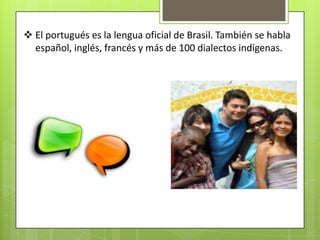  El portugués es la lengua oficial de Brasil. También se habla
  español, inglés, francés y más de 100 dialectos indígenas.
 