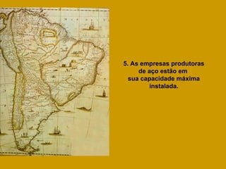5. As empresas produtoras
     de aço estão em
  sua capacidade máxima
         instalada.
 