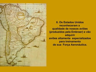 6. Os Estados Unidos
        reconheceram a
  qualidade de nossos aviões
(produzidos pela Embraer) e vão
            adquirir
aviões altamente especializados
        para treinamento
   de sua Força Aeronáutica.
 