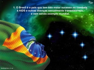 1. O Brasil é o país que tem tido maior sucesso no combate
   à AIDS e outras doenças sexualmente transmissíveis,
               e vem sendo exemplo mundial.
 
