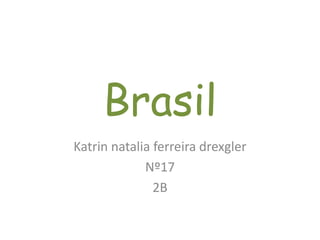 Brasil
Katrin natalia ferreira drexgler
Nº17
2B
 