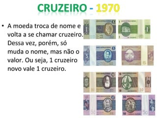 • A moeda troca de nome e
volta a se chamar cruzeiro.
Dessa vez, porém, só
muda o nome, mas não o
valor. Ou seja, 1 cruzeiro
novo vale 1 cruzeiro.
 