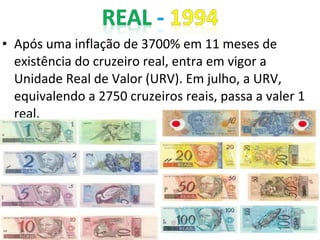 • Após uma inflação de 3700% em 11 meses de
existência do cruzeiro real, entra em vigor a
Unidade Real de Valor (URV). Em julho, a URV,
equivalendo a 2750 cruzeiros reais, passa a valer 1
real.
 