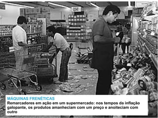 MÁQUINAS FRENÉTICAS
Remarcadores em ação em um supermercado: nos tempos da inflação
galopante, os produtos amanheciam com um preço e anoiteciam com
outro
 