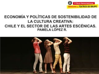 ECONOMÍA Y POLÍTICAS DE SOSTENIBILIDAD DE
LA CULTURA CREATIVA:
CHILE Y EL SECTOR DE LAS ARTES ESCÉNICAS.
PAMELA LÓPEZ R.

 