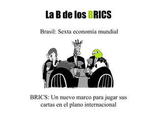 La B de los BRICS
   Brasil: Sexta economía mundial




BRICS: Un nuevo marco para jugar sus
   cartas en el plano internacional
 