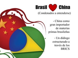 Brasil           China
 (Condenados a entenderse)

             - China como
          gran importador
               de materias
         primas brasileñas

             - Un diálogo
            estructurado a
             través de los
                   BRICS
 
