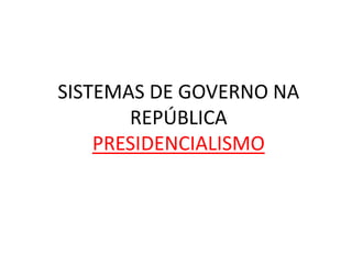 SISTEMAS DE GOVERNO NA
REPÚBLICA
PRESIDENCIALISMO
 