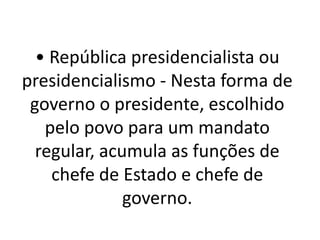 • República presidencialista ou
presidencialismo - Nesta forma de
governo o presidente, escolhido
pelo povo para um mandato
regular, acumula as funções de
chefe de Estado e chefe de
governo.
 