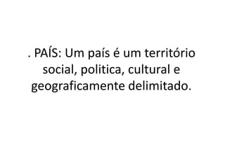 . PAÍS: Um país é um território
social, politica, cultural e
geograficamente delimitado.
 