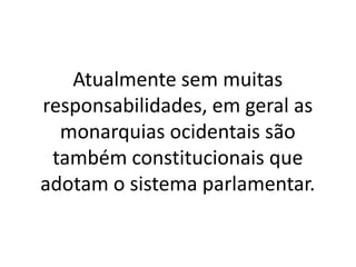 Atualmente sem muitas
responsabilidades, em geral as
monarquias ocidentais são
também constitucionais que
adotam o sistema parlamentar.
 