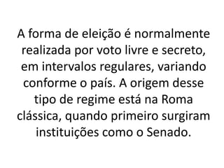 A forma de eleição é normalmente
realizada por voto livre e secreto,
em intervalos regulares, variando
conforme o país. A origem desse
tipo de regime está na Roma
clássica, quando primeiro surgiram
instituições como o Senado.
 