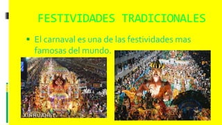 FESTIVIDADES TRADICIONALES
 El carnaval es una de las festividades mas
famosas del mundo.
 
