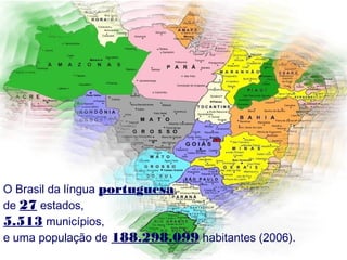 O Brasil da língua portuguesa,
de 27 estados,
5.513 municípios,
e uma população de 188.298.099 habitantes (2006).
 