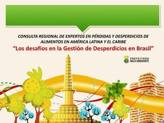 CONSULTA REGIONAL DE EXPERTOS EN PÉRDIDAS Y DESPERDICIOS DE ALIMENTOS EN AMÉRICA LATINA Y EL CARIBE “Los desafios en la Gestión de Desperdicios en Brasil”  